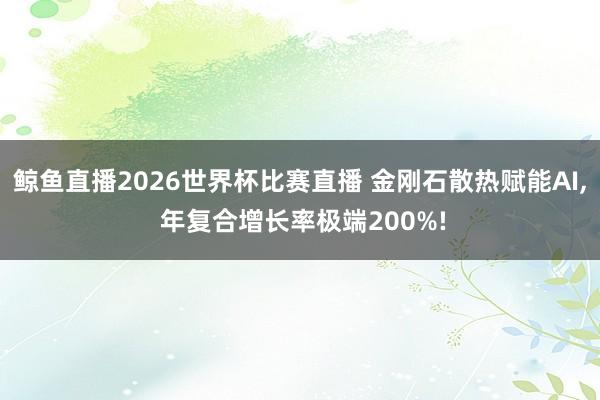 鲸鱼直播2026世界杯比赛直播 金刚石散热赋能AI， 年复合增长率极端200%!