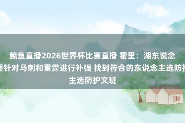 鲸鱼直播2026世界杯比赛直播 霍里：湖东说念主需要针对马刺和雷霆进行补强 找到符合的东说念主选防护文班