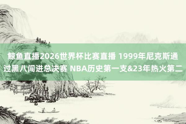 鲸鱼直播2026世界杯比赛直播 1999年尼克斯通过黑八闯进总决赛 NBA历史第一支&23年热火第二