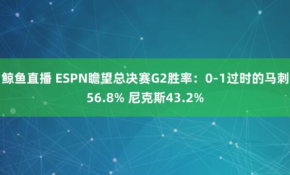 鲸鱼直播 ESPN瞻望总决赛G2胜率：0-1过时的马刺56.8% 尼克斯43.2%