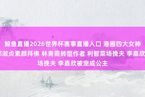 鲸鱼直播2026世界杯赛事直播入口 港圈四大女神近况曝光 邱淑贞素颜拜佛 林青霞转型作者 利智菜场挽夫 李嘉欣被宠成公主