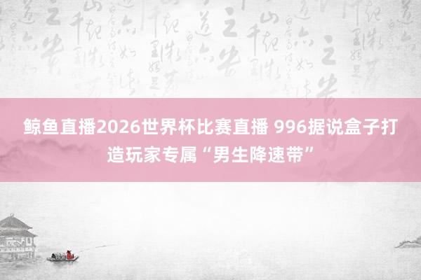鲸鱼直播2026世界杯比赛直播 996据说盒子打造玩家专属“男生降速带”