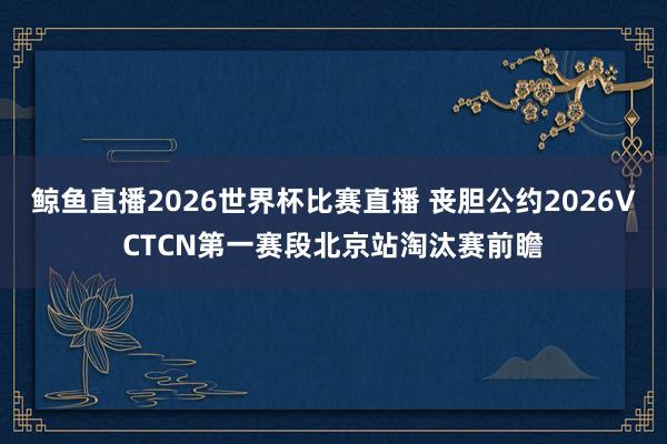 鲸鱼直播2026世界杯比赛直播 丧胆公约2026VCTCN第一赛段北京站淘汰赛前瞻