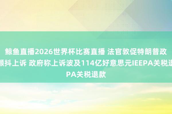 鲸鱼直播2026世界杯比赛直播 法官敦促特朗普政府颤抖上诉 政府称上诉波及114亿好意思元IEEPA关税退款