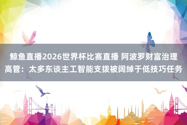 鲸鱼直播2026世界杯比赛直播 阿波罗财富治理高管：太多东谈主工智能支拨被阔绰于低技巧任务
