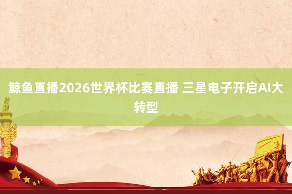 鲸鱼直播2026世界杯比赛直播 三星电子开启AI大转型