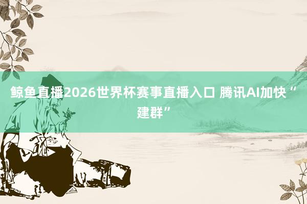 鲸鱼直播2026世界杯赛事直播入口 腾讯AI加快“建群”