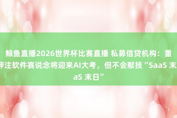 鲸鱼直播2026世界杯比赛直播 私募信贷机构：重金押注软件赛说念将迎来AI大考，但不会献技“SaaS 末日”