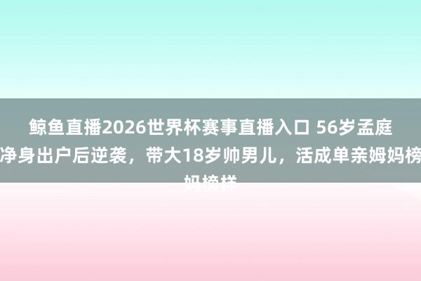 鲸鱼直播2026世界杯赛事直播入口 56岁孟庭苇净身出户后逆袭，带大18岁帅男儿，活成单亲姆妈榜样