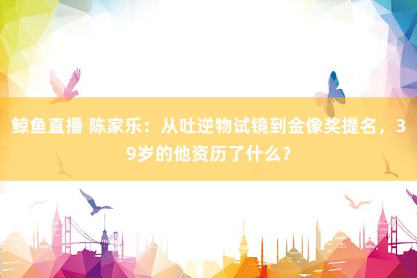 鲸鱼直播 陈家乐：从吐逆物试镜到金像奖提名，39岁的他资历了什么？
