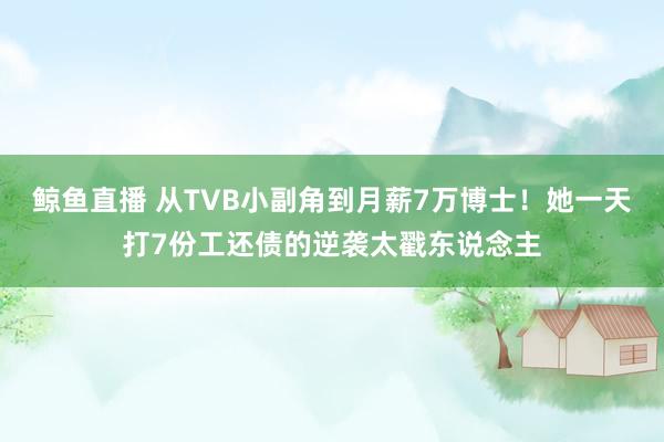 鲸鱼直播 从TVB小副角到月薪7万博士!她一天打7份工还债的逆袭太戳东说念主