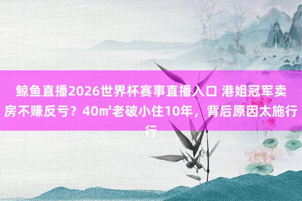 鲸鱼直播2026世界杯赛事直播入口 港姐冠军卖房不赚反亏?40㎡老破小住10年,背后原因太施行