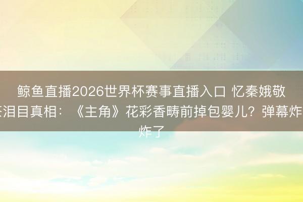 鲸鱼直播2026世界杯赛事直播入口 忆秦娥敬茶泪目真相:《主角》花彩香畴前掉包婴儿?弹幕炸了
