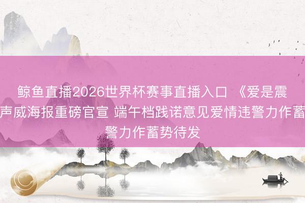 鲸鱼直播2026世界杯赛事直播入口 《爱是震怒》全声威海报重磅官宣 端午档践诺意见爱情违警力作蓄势待发