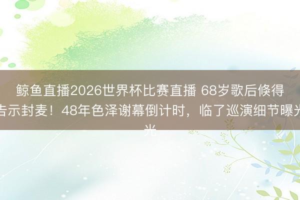 鲸鱼直播2026世界杯比赛直播 68岁歌后倏得告示封麦！48年色泽谢幕倒计时，临了巡演细节曝光