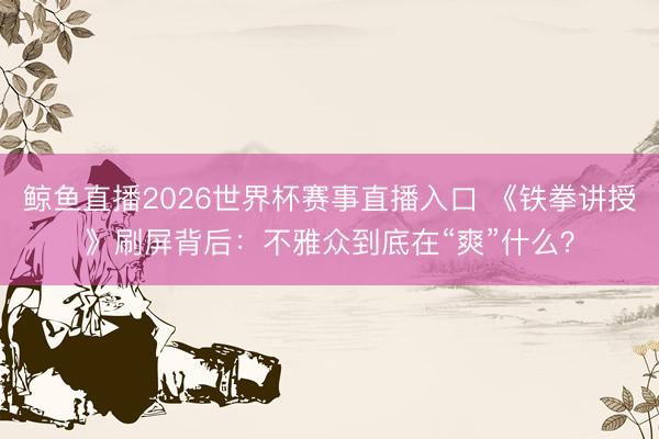 鲸鱼直播2026世界杯赛事直播入口 《铁拳讲授》刷屏背后：不雅众到底在“爽”什么？