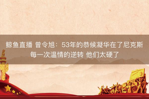 鲸鱼直播 曾令旭：53年的恭候凝华在了尼克斯每一次温情的逆转 他们太硬了