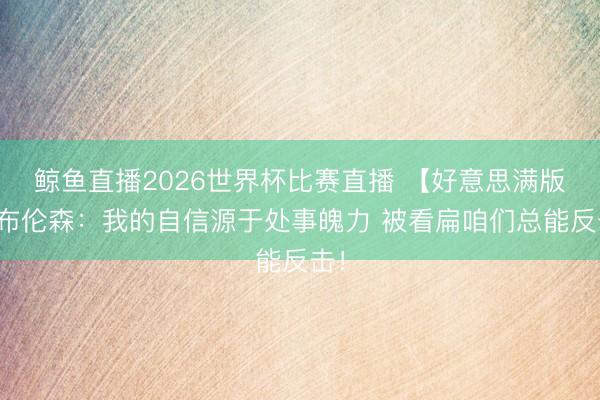 鲸鱼直播2026世界杯比赛直播 【好意思满版】布伦森：我的自信源于处事魄力 被看扁咱们总能反击！