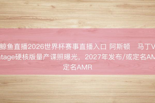 鲸鱼直播2026世界杯赛事直播入口 阿斯顿・马丁Vantage硬核版量产谍照曝光，2027年发布/或定名AMR
