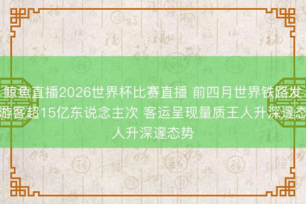 鲸鱼直播2026世界杯比赛直播 前四月世界铁路发送游客超15亿东说念主次 客运呈现量质王人升深邃态势