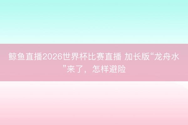 鲸鱼直播2026世界杯比赛直播 加长版“龙舟水”来了，怎样避险