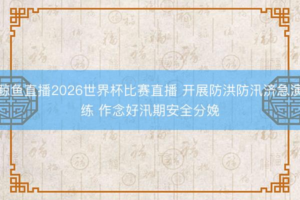 鲸鱼直播2026世界杯比赛直播 开展防洪防汛济急演练 作念好汛期安全分娩