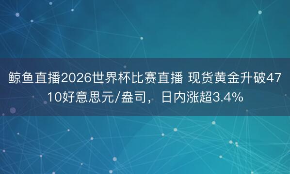 鲸鱼直播2026世界杯比赛直播 现货黄金升破4710好意思元/盎司，日内涨超3.4%