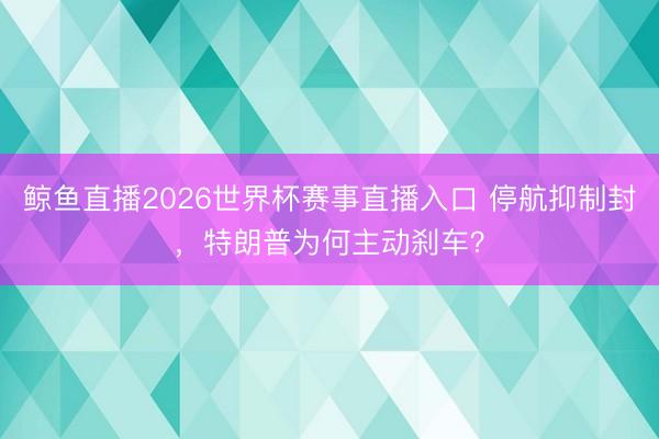 鲸鱼直播2026世界杯赛事直播入口 停航抑制封，特朗普为何主动刹车？