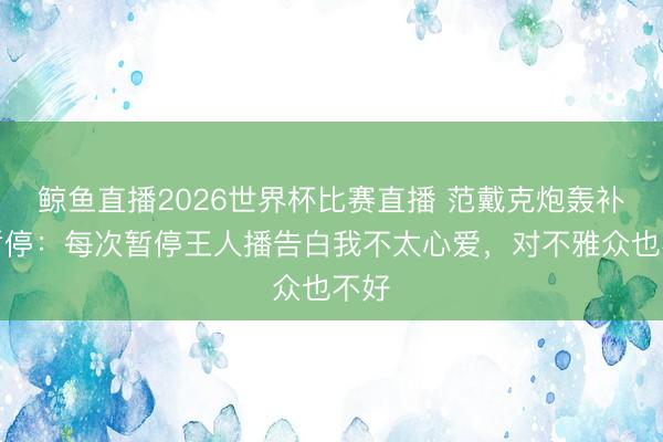 鲸鱼直播2026世界杯比赛直播 范戴克炮轰补水暂停：每次暂停王人播告白我不太心爱，对不雅众也不好