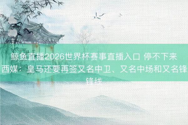 鲸鱼直播2026世界杯赛事直播入口 停不下来！西媒：皇马还要再签又名中卫、又名中场和又名锋线