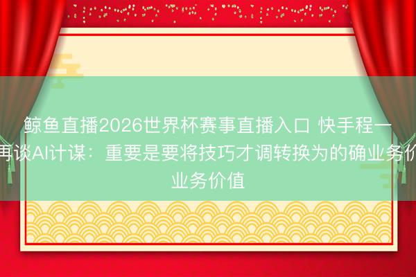 鲸鱼直播2026世界杯赛事直播入口 快手程一笑再谈AI计谋：重要是要将技巧才调转换为的确业务价值