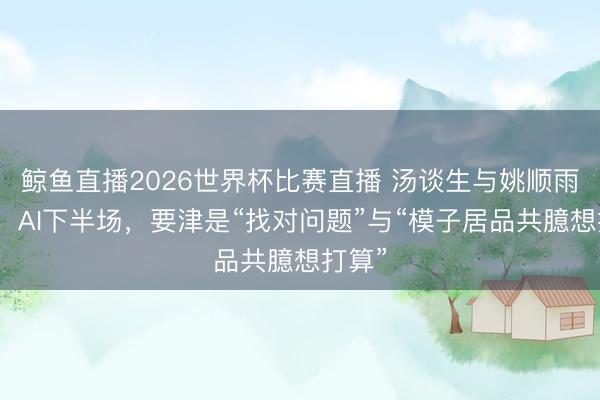 鲸鱼直播2026世界杯比赛直播 汤谈生与姚顺雨对谈：AI下半场，要津是“找对问题”与“模子居品共臆想打算”