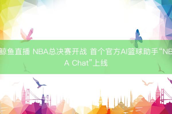 鲸鱼直播 NBA总决赛开战 首个官方AI篮球助手“NBA Chat”上线