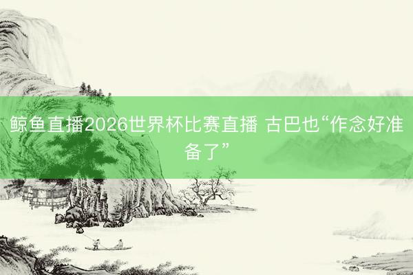 鲸鱼直播2026世界杯比赛直播 古巴也“作念好准备了”