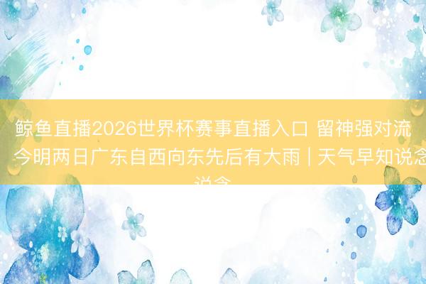 鲸鱼直播2026世界杯赛事直播入口 留神强对流，今明两日广东自西向东先后有大雨 | 天气早知说念