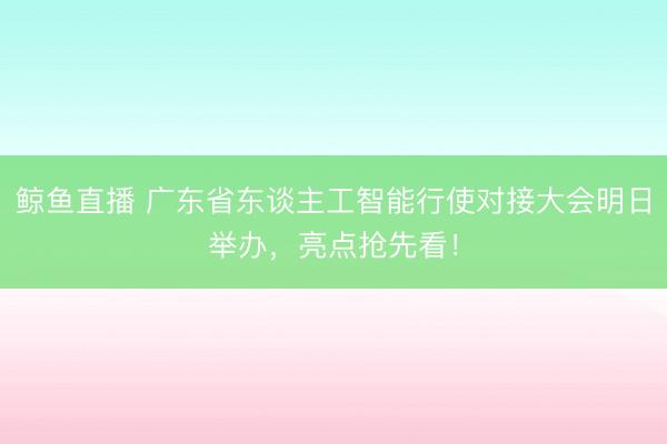 鲸鱼直播 广东省东谈主工智能行使对接大会明日举办，亮点抢先看！