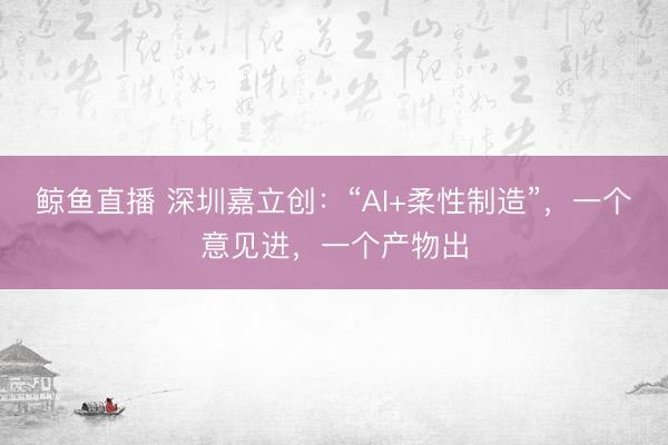鲸鱼直播 深圳嘉立创：“AI+柔性制造”，一个意见进，一个产物出