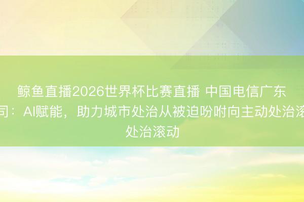 鲸鱼直播2026世界杯比赛直播 中国电信广东公司：AI赋能，助力城市处治从被迫吩咐向主动处治滚动