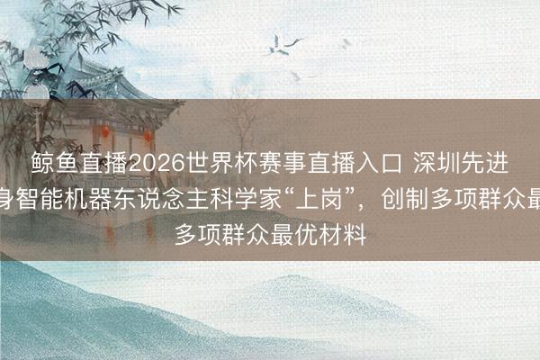 鲸鱼直播2026世界杯赛事直播入口 深圳先进院：具身智能机器东说念主科学家“上岗”，创制多项群众最优材料