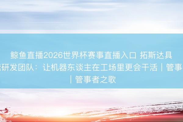 鲸鱼直播2026世界杯赛事直播入口 拓斯达具身智能研发团队：让机器东谈主在工场里更会干活｜管事者之歌