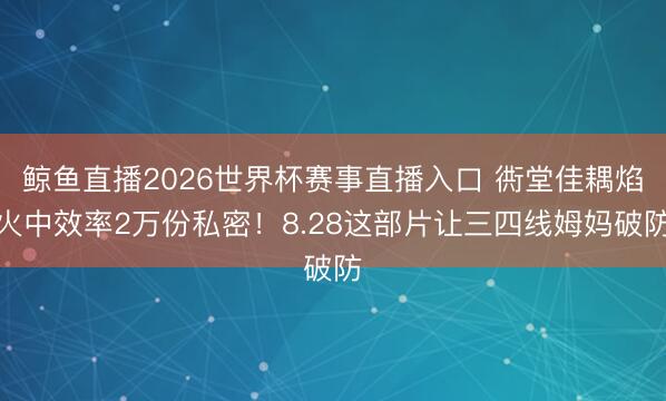 鲸鱼直播2026世界杯赛事直播入口 衖堂佳耦焰火中效率2万份私密！8.28这部片让三四线姆妈破防