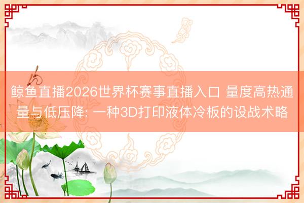 鲸鱼直播2026世界杯赛事直播入口 量度高热通量与低压降: 一种3D打印液体冷板的设战术略