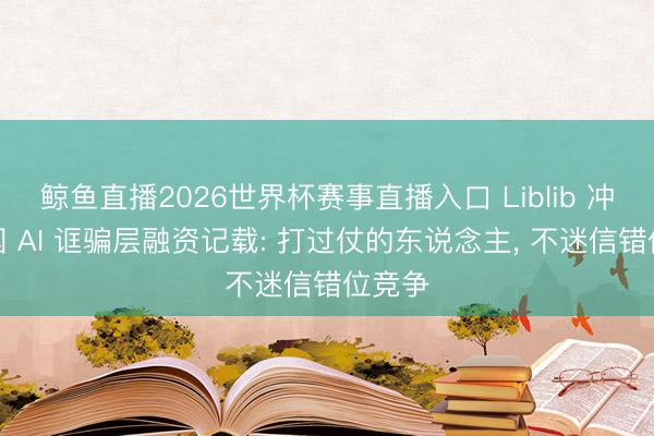 鲸鱼直播2026世界杯赛事直播入口 Liblib 冲突中国 AI 诓骗层融资记载: 打过仗的东说念主, 不迷信错位竞争