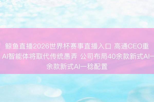 鲸鱼直播2026世界杯赛事直播入口 高通CEO重磅预判: AI智能体将取代传统愚弄 公司布局40余款新式AI一稔配置