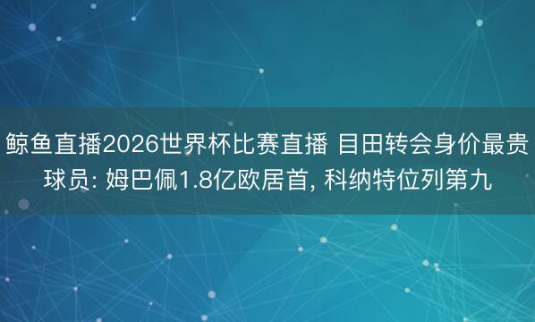 鲸鱼直播2026世界杯比赛直播 目田转会身价最贵球员: 姆巴佩1.8亿欧居首， 科纳特位列第九