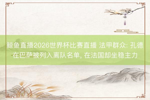 鲸鱼直播2026世界杯比赛直播 法甲群众: 孔德在巴萨被列入离队名单， 在法国却坐稳主力