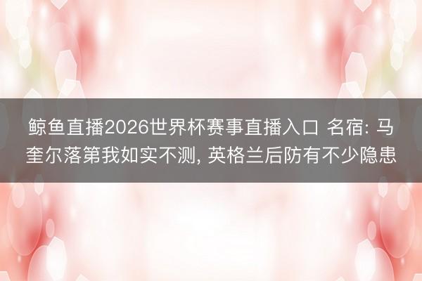 鲸鱼直播2026世界杯赛事直播入口 名宿: 马奎尔落第我如实不测， 英格兰后防有不少隐患