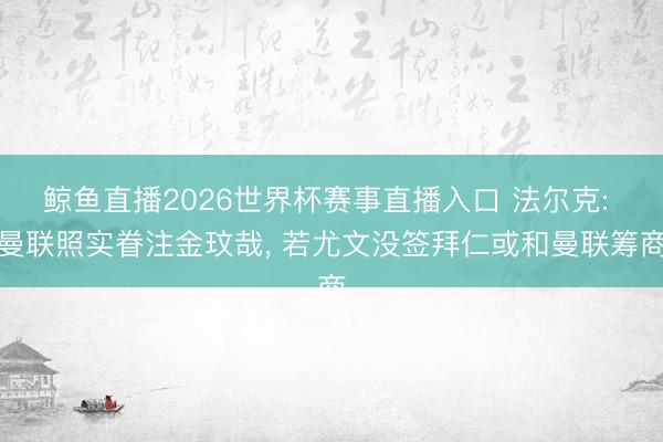 鲸鱼直播2026世界杯赛事直播入口 法尔克: 曼联照实眷注金玟哉， 若尤文没签拜仁或和曼联筹商