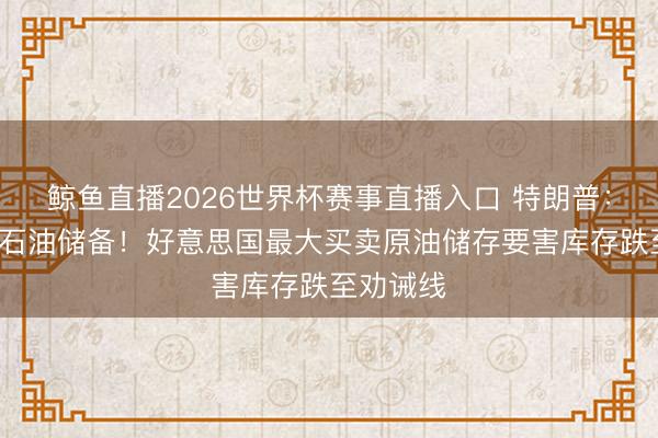 鲸鱼直播2026世界杯赛事直播入口 特朗普:4周消耗石油储备!好意思国最大买卖原油储存要害库存跌至劝诫线