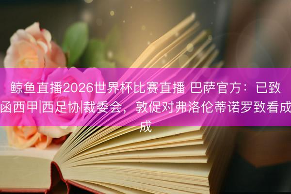 鲸鱼直播2026世界杯比赛直播 巴萨官方：已致函西甲|西足协|裁委会，敦促对弗洛伦蒂诺罗致看成